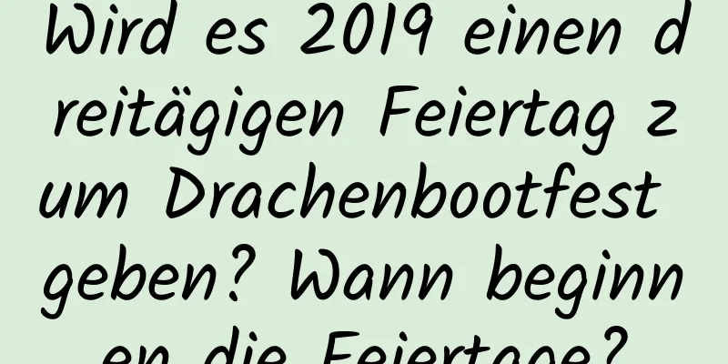 Wird es 2019 einen dreitägigen Feiertag zum Drachenbootfest geben? Wann beginnen die Feiertage?