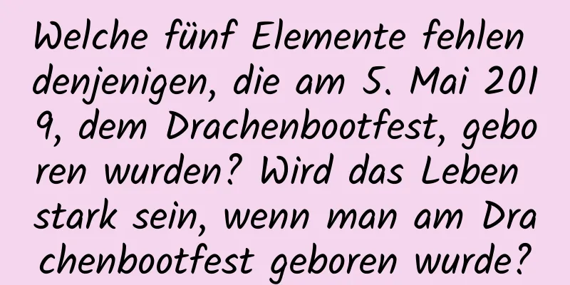 Welche fünf Elemente fehlen denjenigen, die am 5. Mai 2019, dem Drachenbootfest, geboren wurden? Wird das Leben stark sein, wenn man am Drachenbootfest geboren wurde?