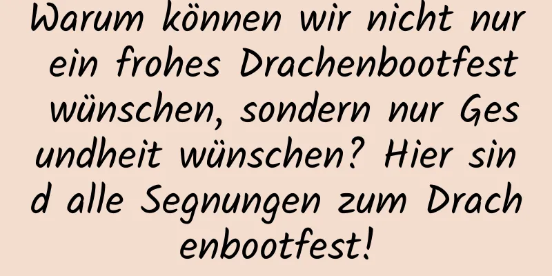 Warum können wir nicht nur ein frohes Drachenbootfest wünschen, sondern nur Gesundheit wünschen? Hier sind alle Segnungen zum Drachenbootfest!