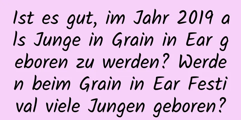 Ist es gut, im Jahr 2019 als Junge in Grain in Ear geboren zu werden? Werden beim Grain in Ear Festival viele Jungen geboren?