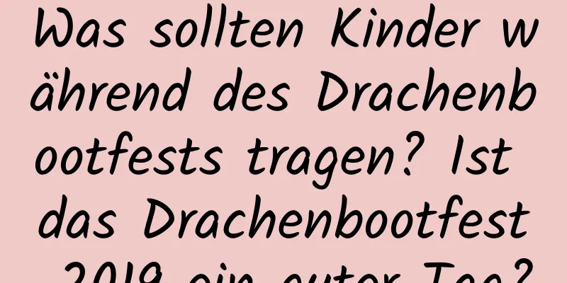 Was sollten Kinder während des Drachenbootfests tragen? Ist das Drachenbootfest 2019 ein guter Tag?