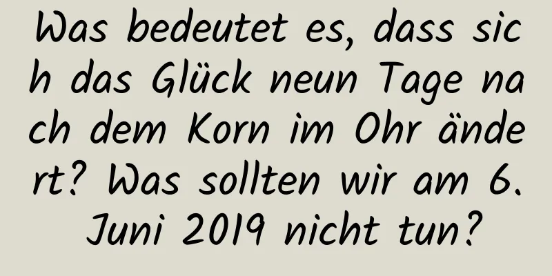 Was bedeutet es, dass sich das Glück neun Tage nach dem Korn im Ohr ändert? Was sollten wir am 6. Juni 2019 nicht tun?