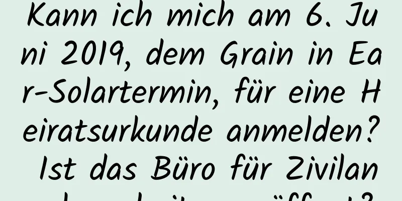 Kann ich mich am 6. Juni 2019, dem Grain in Ear-Solartermin, für eine Heiratsurkunde anmelden? Ist das Büro für Zivilangelegenheiten geöffnet?