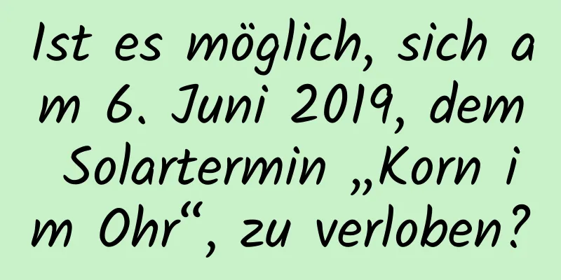 Ist es möglich, sich am 6. Juni 2019, dem Solartermin „Korn im Ohr“, zu verloben?