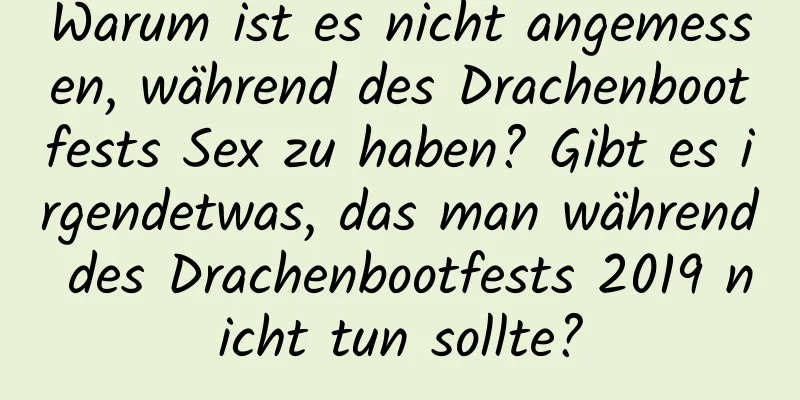 Warum ist es nicht angemessen, während des Drachenbootfests Sex zu haben? Gibt es irgendetwas, das man während des Drachenbootfests 2019 nicht tun sollte?