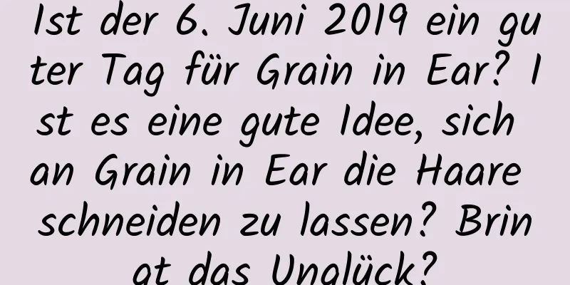 Ist der 6. Juni 2019 ein guter Tag für Grain in Ear? Ist es eine gute Idee, sich an Grain in Ear die Haare schneiden zu lassen? Bringt das Unglück?