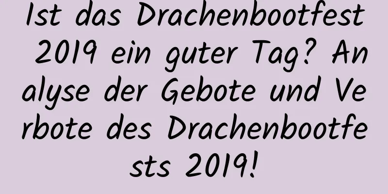 Ist das Drachenbootfest 2019 ein guter Tag? Analyse der Gebote und Verbote des Drachenbootfests 2019!