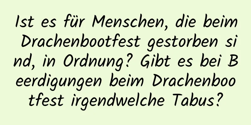 Ist es für Menschen, die beim Drachenbootfest gestorben sind, in Ordnung? Gibt es bei Beerdigungen beim Drachenbootfest irgendwelche Tabus?