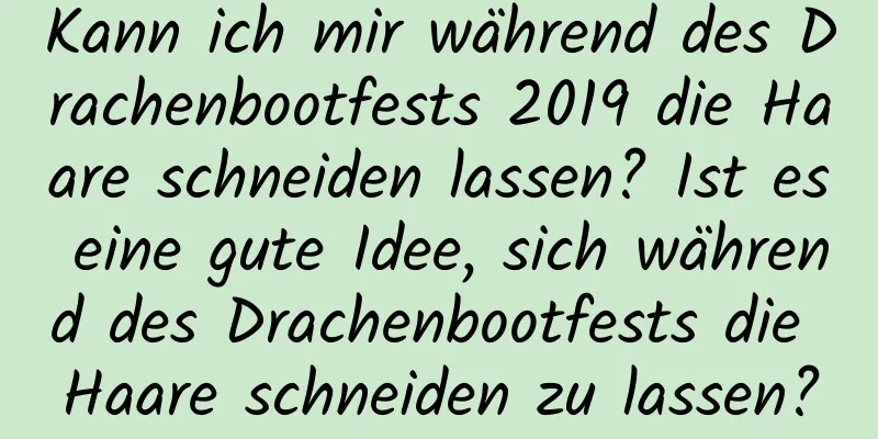 Kann ich mir während des Drachenbootfests 2019 die Haare schneiden lassen? Ist es eine gute Idee, sich während des Drachenbootfests die Haare schneiden zu lassen?