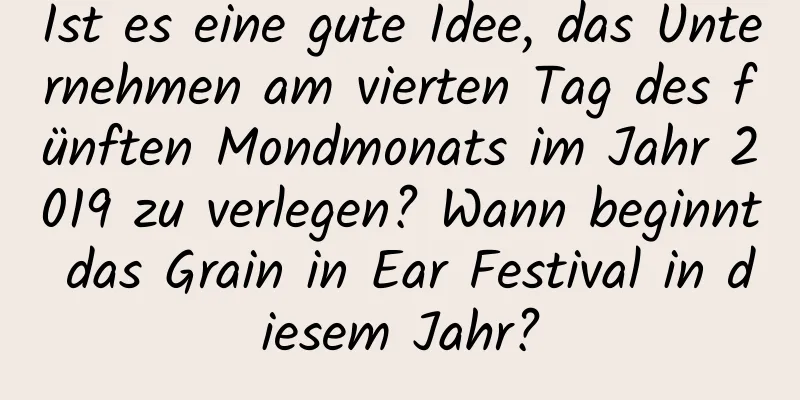 Ist es eine gute Idee, das Unternehmen am vierten Tag des fünften Mondmonats im Jahr 2019 zu verlegen? Wann beginnt das Grain in Ear Festival in diesem Jahr?