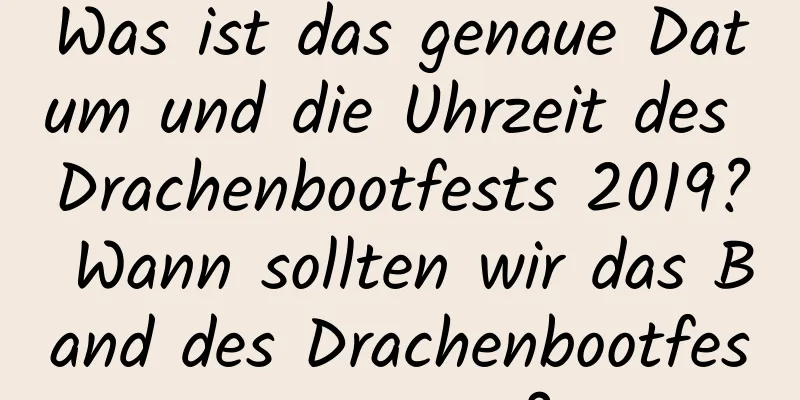 Was ist das genaue Datum und die Uhrzeit des Drachenbootfests 2019? Wann sollten wir das Band des Drachenbootfests tragen?