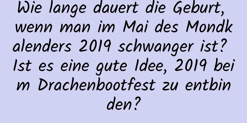 Wie lange dauert die Geburt, wenn man im Mai des Mondkalenders 2019 schwanger ist? Ist es eine gute Idee, 2019 beim Drachenbootfest zu entbinden?