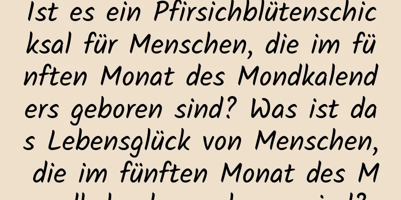 Ist es ein Pfirsichblütenschicksal für Menschen, die im fünften Monat des Mondkalenders geboren sind? Was ist das Lebensglück von Menschen, die im fünften Monat des Mondkalenders geboren sind?