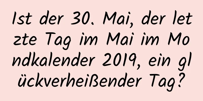 Ist der 30. Mai, der letzte Tag im Mai im Mondkalender 2019, ein glückverheißender Tag?