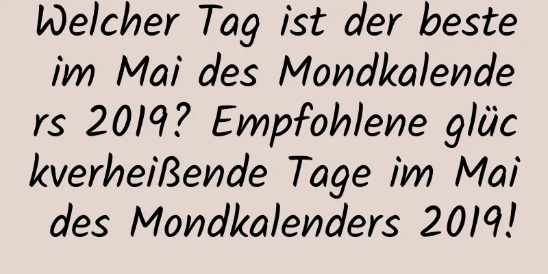 Welcher Tag ist der beste im Mai des Mondkalenders 2019? Empfohlene glückverheißende Tage im Mai des Mondkalenders 2019!