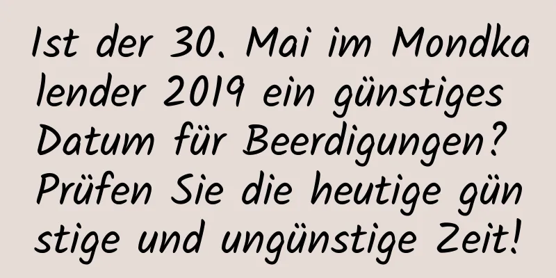 Ist der 30. Mai im Mondkalender 2019 ein günstiges Datum für Beerdigungen? Prüfen Sie die heutige günstige und ungünstige Zeit!