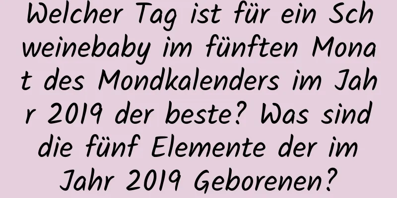 Welcher Tag ist für ein Schweinebaby im fünften Monat des Mondkalenders im Jahr 2019 der beste? Was sind die fünf Elemente der im Jahr 2019 Geborenen?