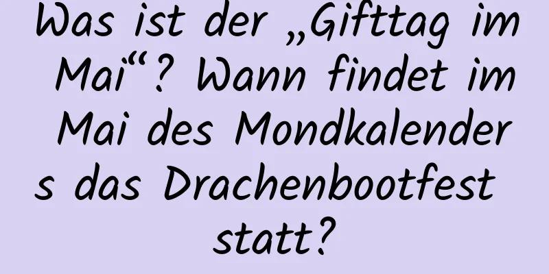 Was ist der „Gifttag im Mai“? Wann findet im Mai des Mondkalenders das Drachenbootfest statt?