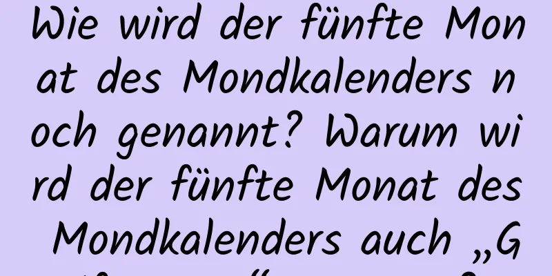 Wie wird der fünfte Monat des Mondkalenders noch genannt? Warum wird der fünfte Monat des Mondkalenders auch „Giftmonat“ genannt?