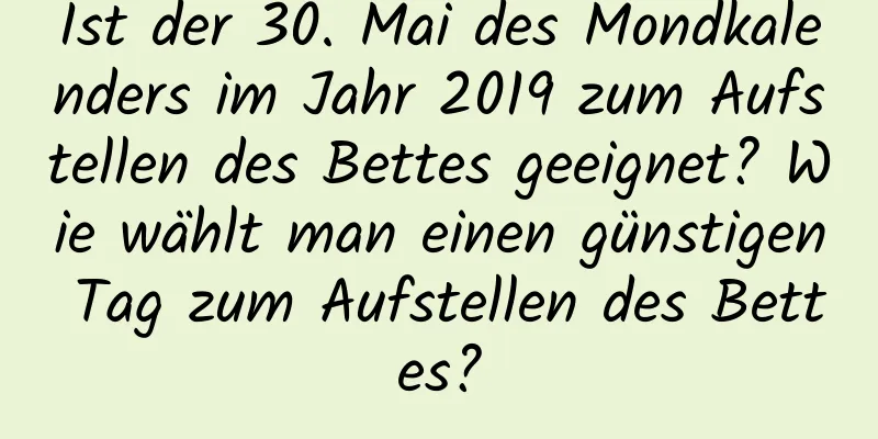 Ist der 30. Mai des Mondkalenders im Jahr 2019 zum Aufstellen des Bettes geeignet? Wie wählt man einen günstigen Tag zum Aufstellen des Bettes?