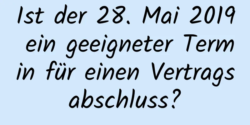 Ist der 28. Mai 2019 ein geeigneter Termin für einen Vertragsabschluss?