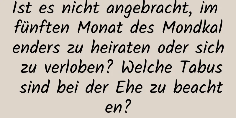 Ist es nicht angebracht, im fünften Monat des Mondkalenders zu heiraten oder sich zu verloben? Welche Tabus sind bei der Ehe zu beachten?