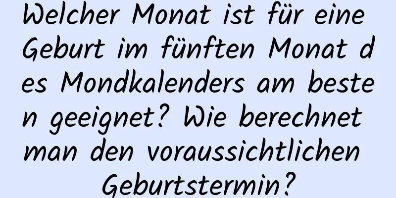 Welcher Monat ist für eine Geburt im fünften Monat des Mondkalenders am besten geeignet? Wie berechnet man den voraussichtlichen Geburtstermin?