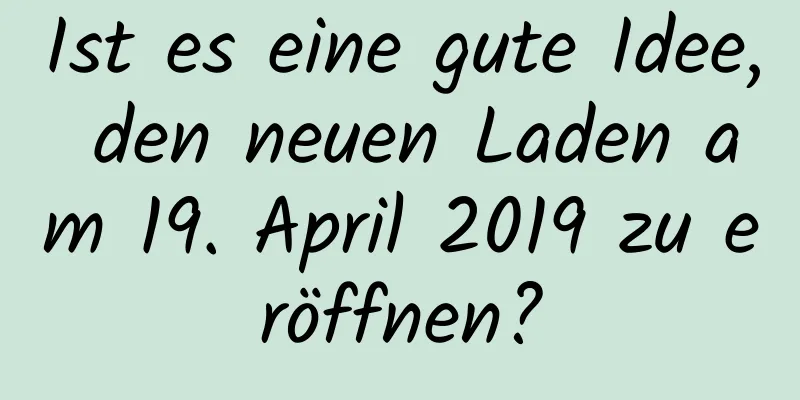 Ist es eine gute Idee, den neuen Laden am 19. April 2019 zu eröffnen?