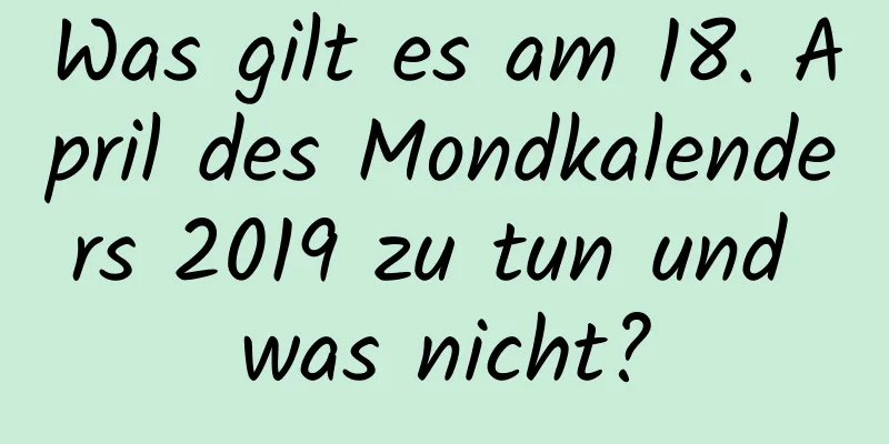 Was gilt es am 18. April des Mondkalenders 2019 zu tun und was nicht?