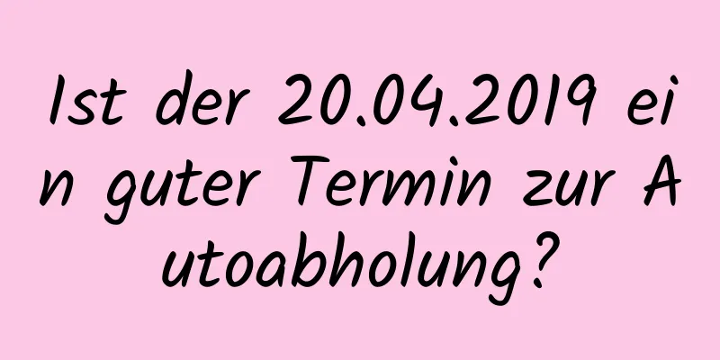 Ist der 20.04.2019 ein guter Termin zur Autoabholung?