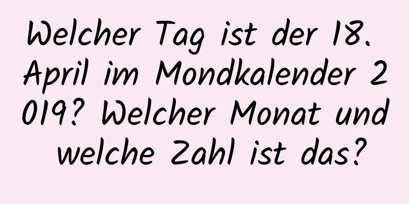 Welcher Tag ist der 18. April im Mondkalender 2019? Welcher Monat und welche Zahl ist das?