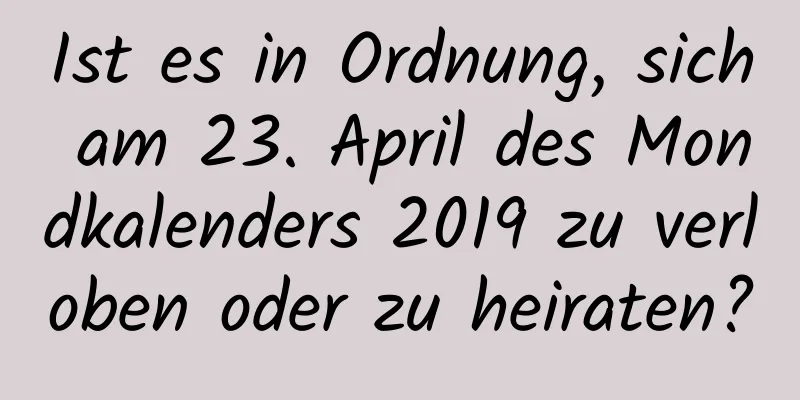 Ist es in Ordnung, sich am 23. April des Mondkalenders 2019 zu verloben oder zu heiraten?