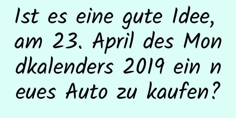 Ist es eine gute Idee, am 23. April des Mondkalenders 2019 ein neues Auto zu kaufen?