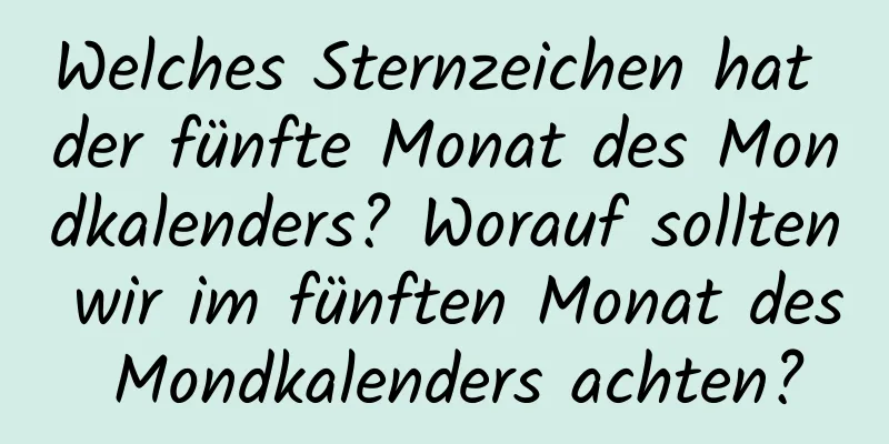 Welches Sternzeichen hat der fünfte Monat des Mondkalenders? Worauf sollten wir im fünften Monat des Mondkalenders achten?