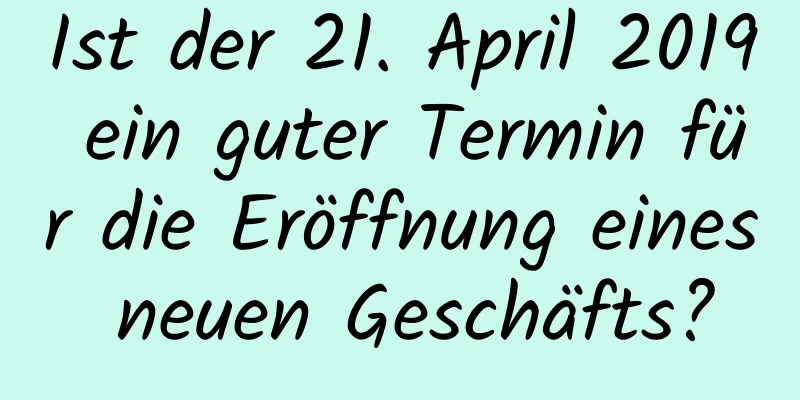 Ist der 21. April 2019 ein guter Termin für die Eröffnung eines neuen Geschäfts?