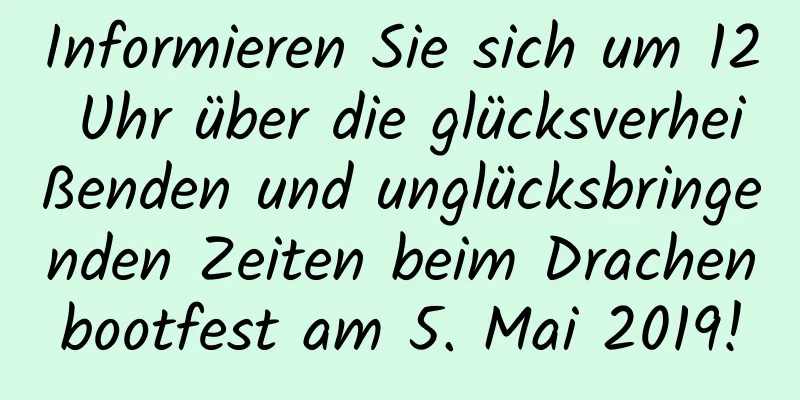 Informieren Sie sich um 12 Uhr über die glücksverheißenden und unglücksbringenden Zeiten beim Drachenbootfest am 5. Mai 2019!