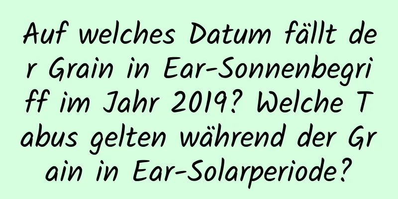 Auf welches Datum fällt der Grain in Ear-Sonnenbegriff im Jahr 2019? Welche Tabus gelten während der Grain in Ear-Solarperiode?