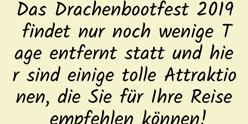 Das Drachenbootfest 2019 findet nur noch wenige Tage entfernt statt und hier sind einige tolle Attraktionen, die Sie für Ihre Reise empfehlen können!