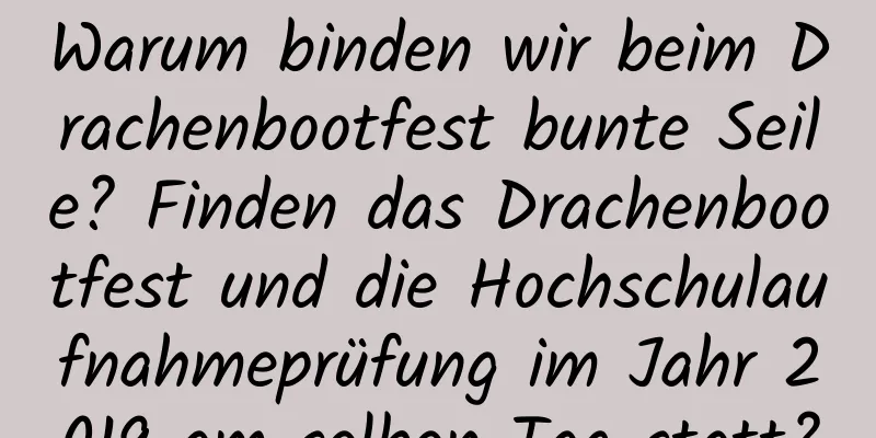 Warum binden wir beim Drachenbootfest bunte Seile? Finden das Drachenbootfest und die Hochschulaufnahmeprüfung im Jahr 2019 am selben Tag statt?