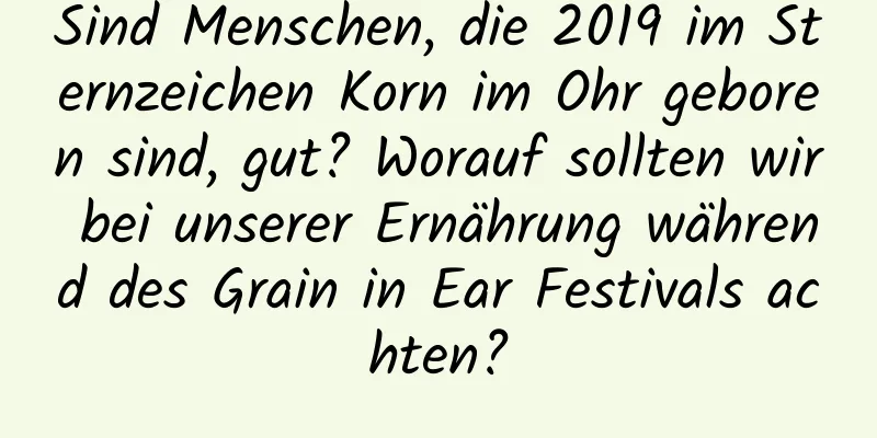 Sind Menschen, die 2019 im Sternzeichen Korn im Ohr geboren sind, gut? Worauf sollten wir bei unserer Ernährung während des Grain in Ear Festivals achten?