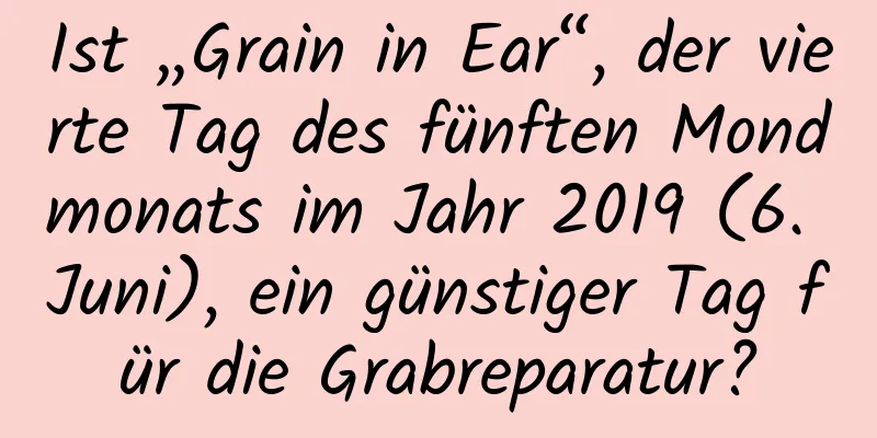 Ist „Grain in Ear“, der vierte Tag des fünften Mondmonats im Jahr 2019 (6. Juni), ein günstiger Tag für die Grabreparatur?