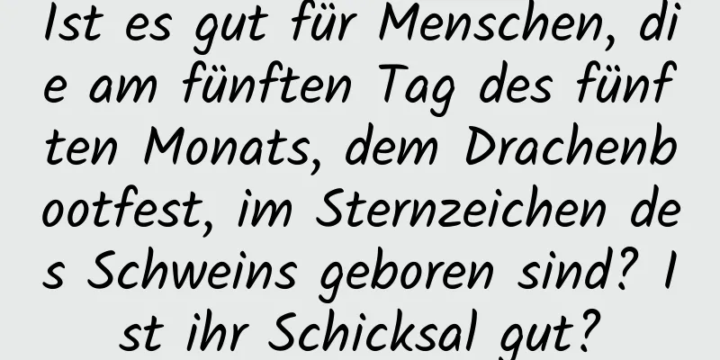 Ist es gut für Menschen, die am fünften Tag des fünften Monats, dem Drachenbootfest, im Sternzeichen des Schweins geboren sind? Ist ihr Schicksal gut?