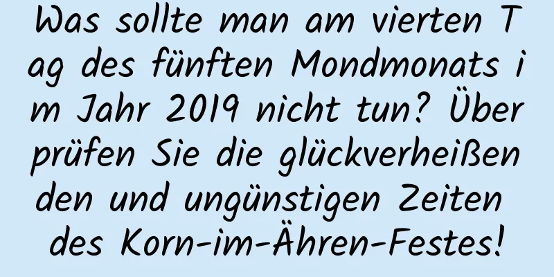 Was sollte man am vierten Tag des fünften Mondmonats im Jahr 2019 nicht tun? Überprüfen Sie die glückverheißenden und ungünstigen Zeiten des Korn-im-Ähren-Festes!