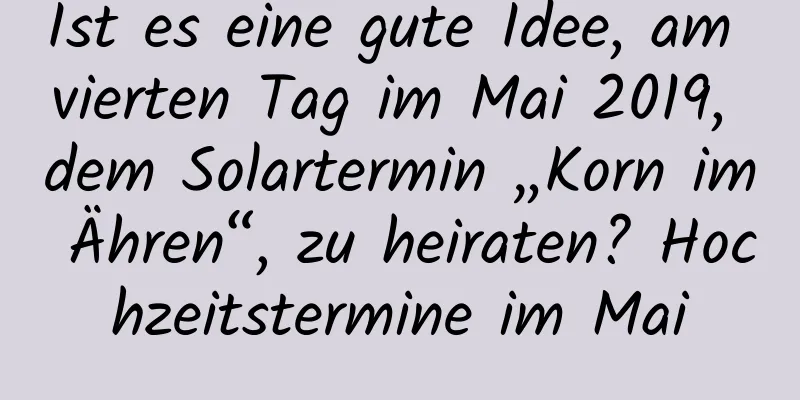 Ist es eine gute Idee, am vierten Tag im Mai 2019, dem Solartermin „Korn im Ähren“, zu heiraten? Hochzeitstermine im Mai