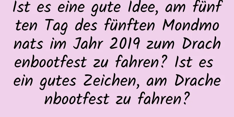 Ist es eine gute Idee, am fünften Tag des fünften Mondmonats im Jahr 2019 zum Drachenbootfest zu fahren? Ist es ein gutes Zeichen, am Drachenbootfest zu fahren?