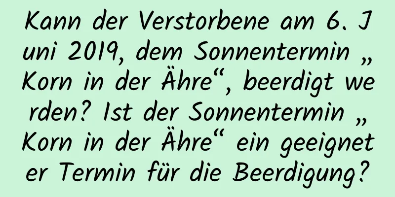 Kann der Verstorbene am 6. Juni 2019, dem Sonnentermin „Korn in der Ähre“, beerdigt werden? Ist der Sonnentermin „Korn in der Ähre“ ein geeigneter Termin für die Beerdigung?