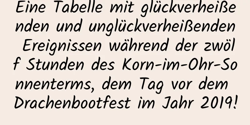 Eine Tabelle mit glückverheißenden und unglückverheißenden Ereignissen während der zwölf Stunden des Korn-im-Ohr-Sonnenterms, dem Tag vor dem Drachenbootfest im Jahr 2019!