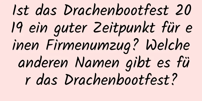 Ist das Drachenbootfest 2019 ein guter Zeitpunkt für einen Firmenumzug? Welche anderen Namen gibt es für das Drachenbootfest?