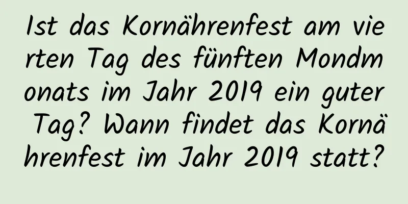 Ist das Kornährenfest am vierten Tag des fünften Mondmonats im Jahr 2019 ein guter Tag? Wann findet das Kornährenfest im Jahr 2019 statt?