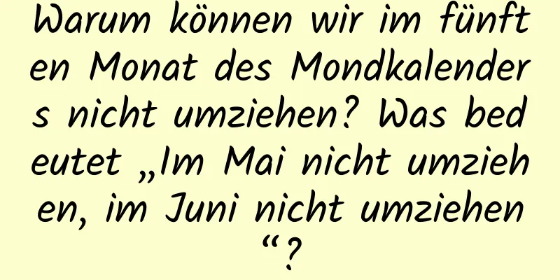 Warum können wir im fünften Monat des Mondkalenders nicht umziehen? Was bedeutet „Im Mai nicht umziehen, im Juni nicht umziehen“?